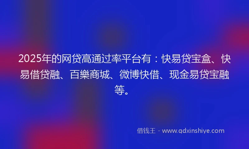 2025年的网贷高通过率平台有：快易贷宝盒、快易借贷融、百樂商城、微博快借、现金易贷宝融等。