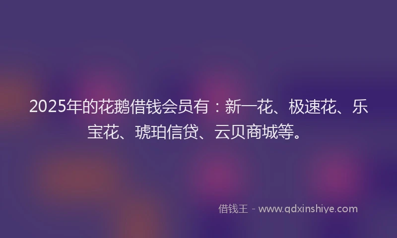2025年的花鹅借钱会员有：新一花、极速花、乐宝花、琥珀信贷、云贝商城等。