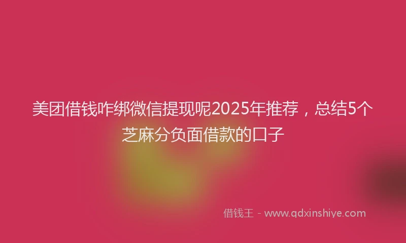 美团借钱咋绑微信提现呢2025年推荐，总结5个芝麻分负面借款的口子