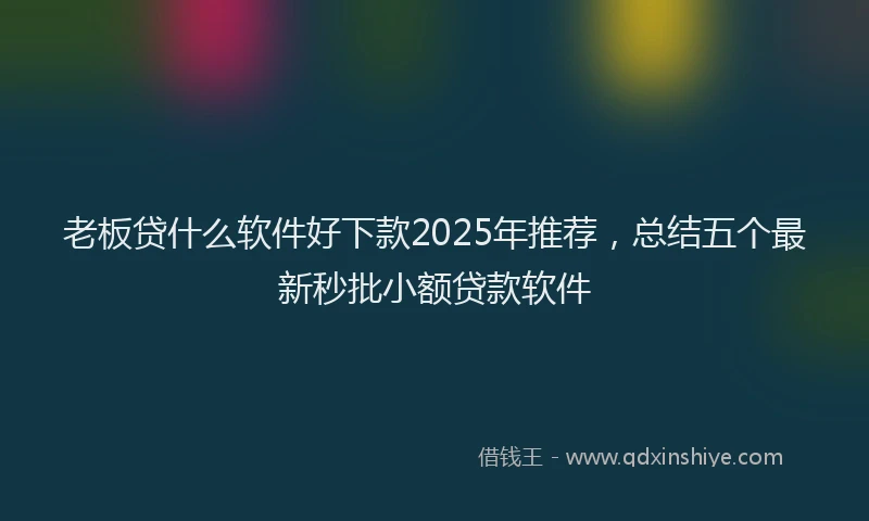 老板贷什么软件好下款2025年推荐，总结五个最新秒批小额贷款软件