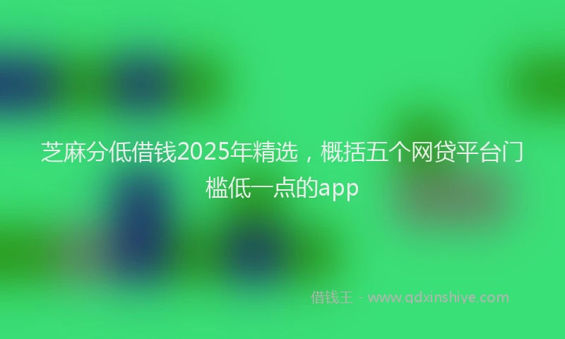 芝麻分低借钱2025年精选，概括五个网贷平台门槛低一点的app