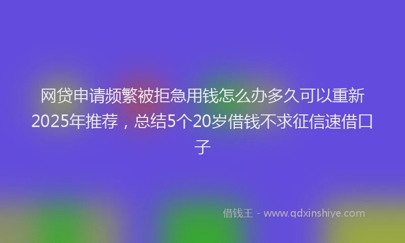 网贷申请频繁被拒急用钱怎么办多久可以重新2025年推荐，总结5个20岁借钱不求征信速借口子