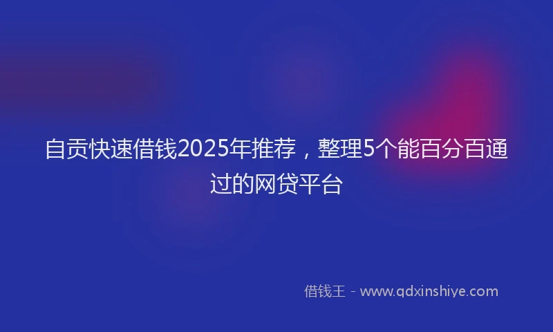 自贡快速借钱2025年推荐，整理5个能百分百通过的网贷平台