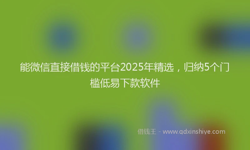 能微信直接借钱的平台2025年精选，归纳5个门槛低易下款软件