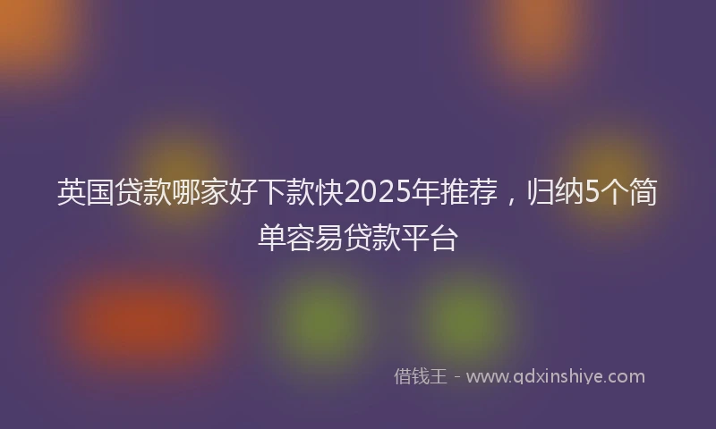 英国贷款哪家好下款快2025年推荐，归纳5个简单容易贷款平台