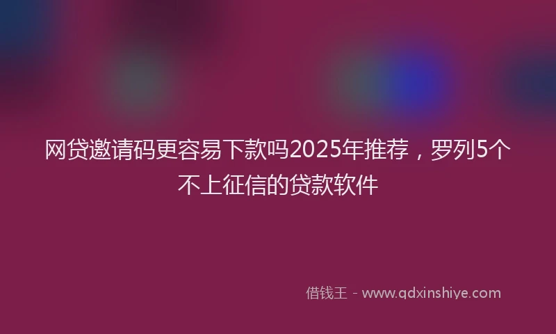 网贷邀请码更容易下款吗2025年推荐，罗列5个不上征信的贷款软件