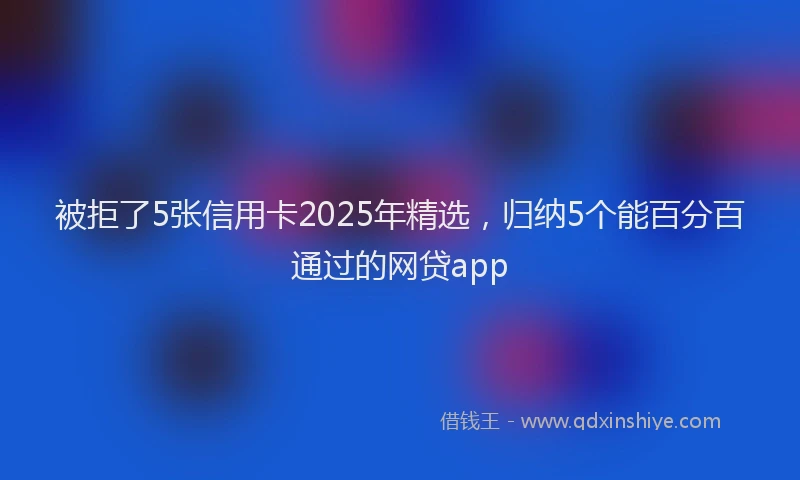 被拒了5张信用卡2025年精选，归纳5个能百分百通过的网贷app