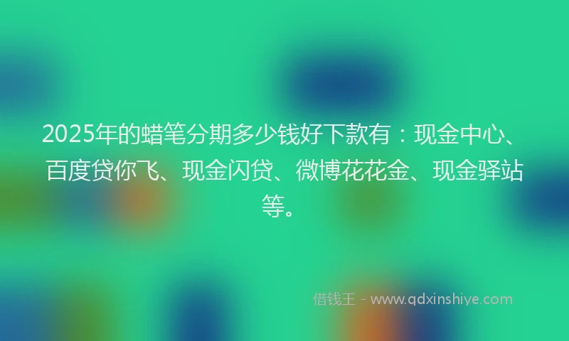 2025年的蜡笔分期多少钱好下款有：现金中心、百度贷你飞、现金闪贷、微博花花金、现金驿站等。