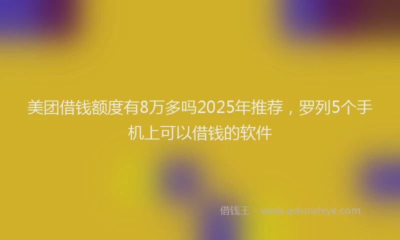 美团借钱额度有8万多吗2025年推荐，罗列5个手机上可以借钱的软件