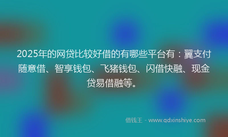 2025年的网贷比较好借的有哪些平台有：翼支付随意借、智享钱包、飞猪钱包、闪借快融、现金贷易借融等。