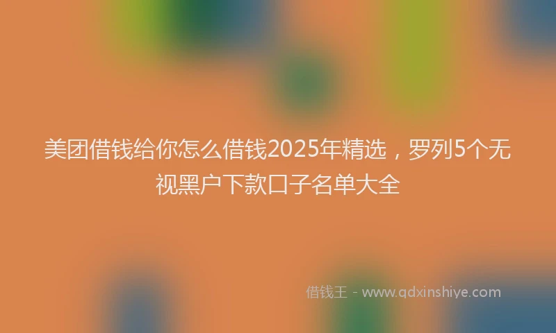 美团借钱给你怎么借钱2025年精选，罗列5个无视黑户下款口子名单大全