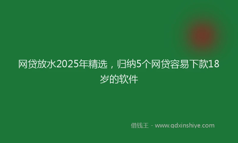 网贷放水2025年精选，归纳5个网贷容易下款18岁的软件