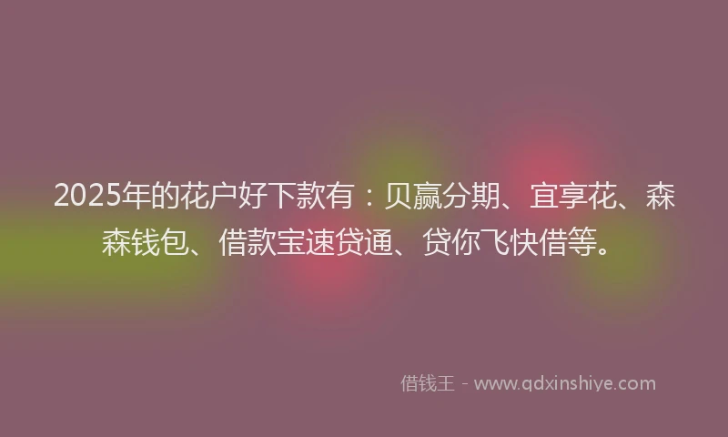 2025年的花户好下款有：贝赢分期、宜享花、森森钱包、借款宝速贷通、贷你飞快借等。