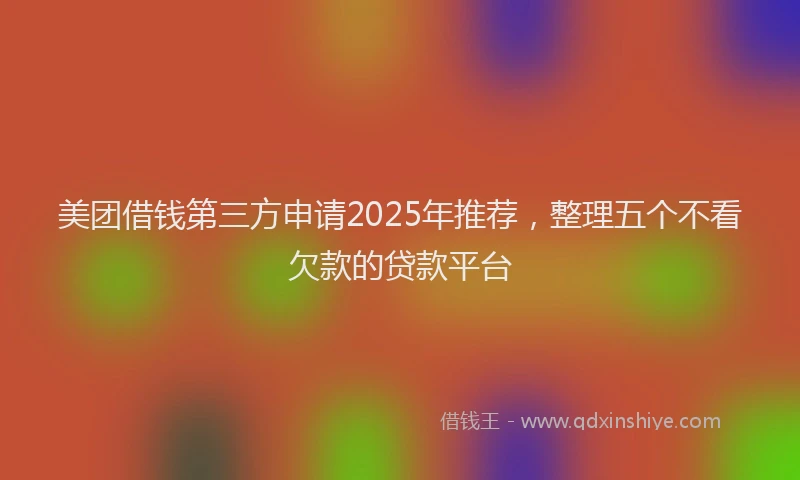 美团借钱第三方申请2025年推荐，整理五个不看欠款的贷款平台