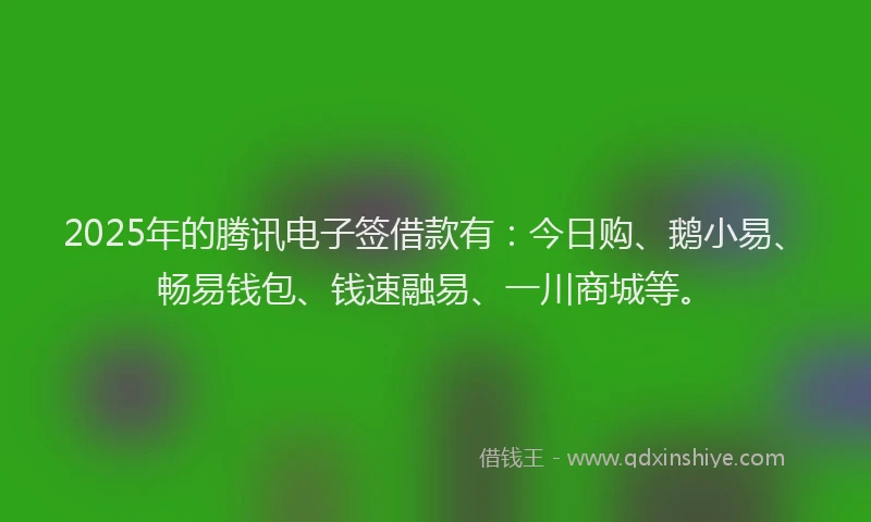 2025年的腾讯电子签借款有：今日购、鹅小易、畅易钱包、钱速融易、一川商城等。