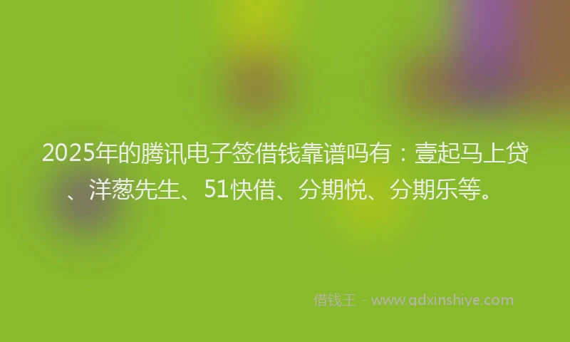 2025年的腾讯电子签借钱靠谱吗有：壹起马上贷、洋葱先生、51快借、分期悦、分期乐等。