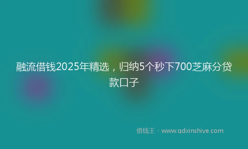 融流借钱2025年精选，归纳5个秒下700芝麻分贷款口子