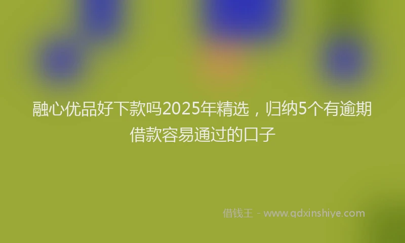 融心优品好下款吗2025年精选，归纳5个有逾期借款容易通过的口子