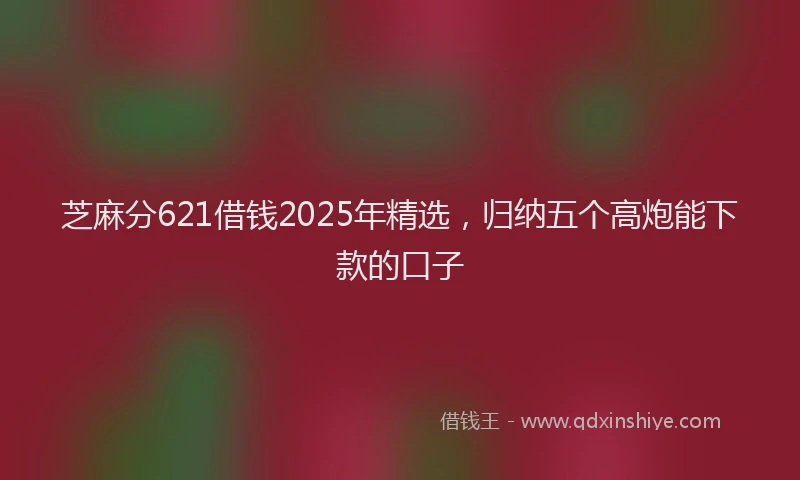 芝麻分621借钱2025年精选，归纳五个高炮能下款的口子