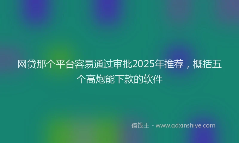 网贷那个平台容易通过审批2025年推荐，概括五个高炮能下款的软件
