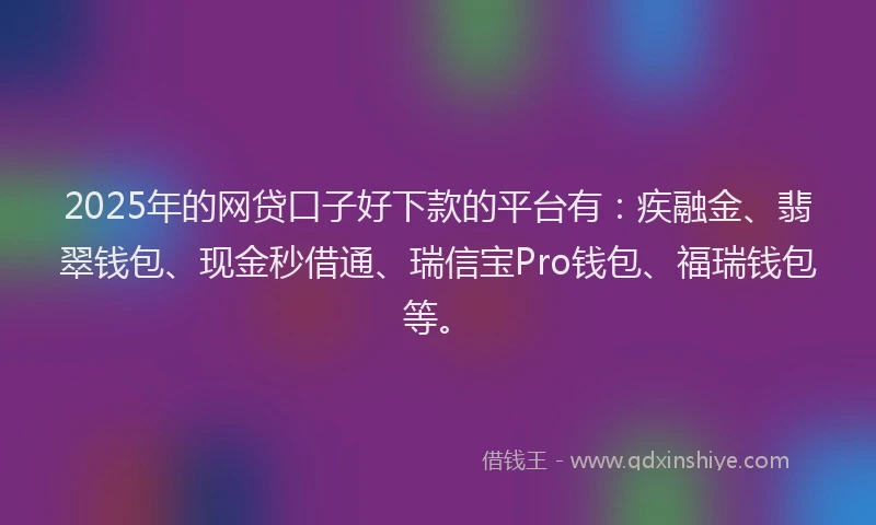 2025年的网贷口子好下款的平台有：疾融金、翡翠钱包、现金秒借通、瑞信宝Pro钱包、福瑞钱包等。