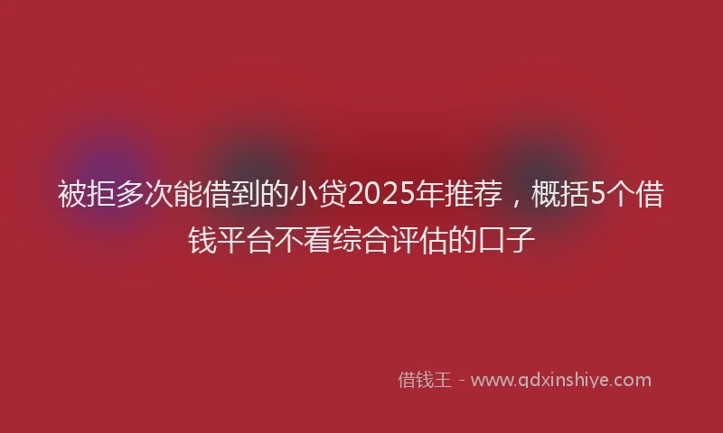 被拒多次能借到的小贷2025年推荐，概括5个借钱平台不看综合评估的口子