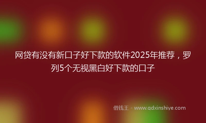 网贷有没有新口子好下款的软件2025年推荐，罗列5个无视黑白好下款的口子