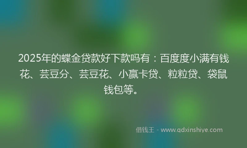 2025年的蝶金贷款好下款吗有：百度度小满有钱花、芸豆分、芸豆花、小赢卡贷、粒粒贷、袋鼠钱包等。