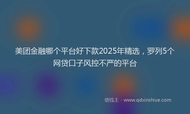 美团金融哪个平台好下款2025年精选，罗列5个网贷口子风控不严的平台