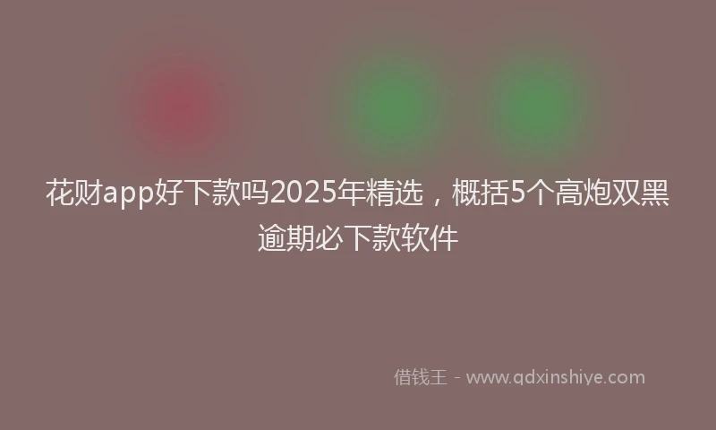 花财app好下款吗2025年精选，概括5个高炮双黑逾期必下款软件