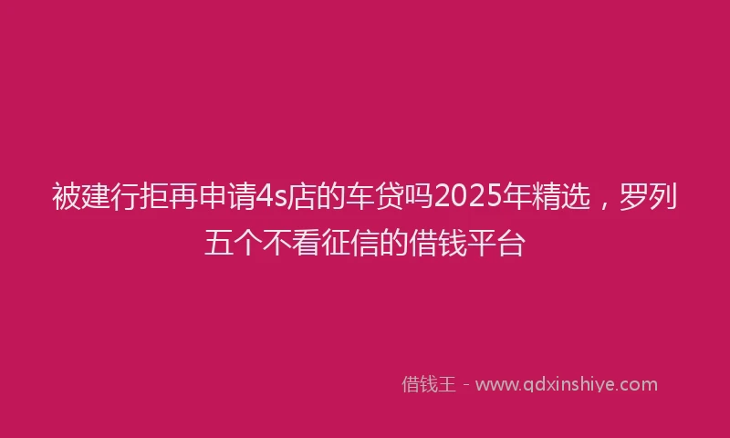 被建行拒再申请4s店的车贷吗2025年精选，罗列五个不看征信的借钱平台