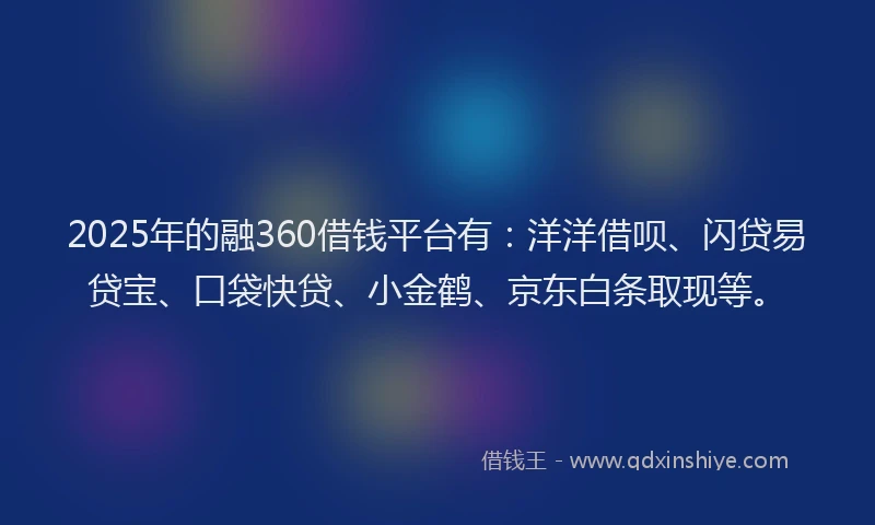 2025年的融360借钱平台有：洋洋借呗、闪贷易贷宝、口袋快贷、小金鹤、京东白条取现等。