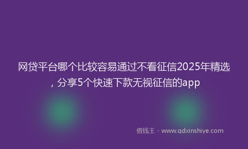 网贷平台哪个比较容易通过不看征信2025年精选，分享5个快速下款无视征信的app