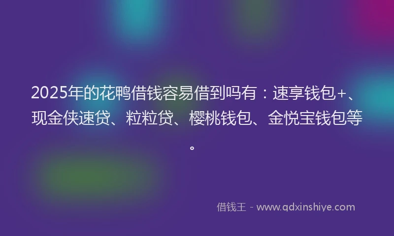 2025年的花鸭借钱容易借到吗有：速享钱包+、现金侠速贷、粒粒贷、樱桃钱包、金悦宝钱包等。