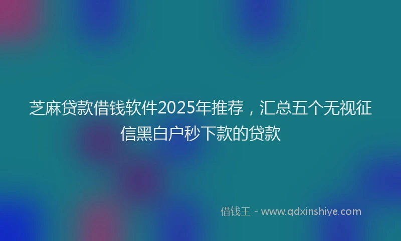 芝麻贷款借钱软件2025年推荐，汇总五个无视征信黑白户秒下款的贷款