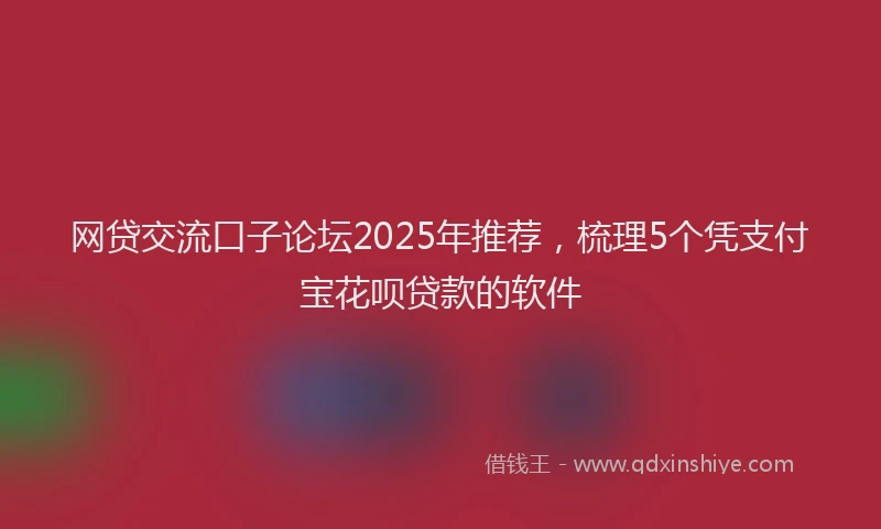 网贷交流口子论坛2025年推荐，梳理5个凭支付宝花呗贷款的软件