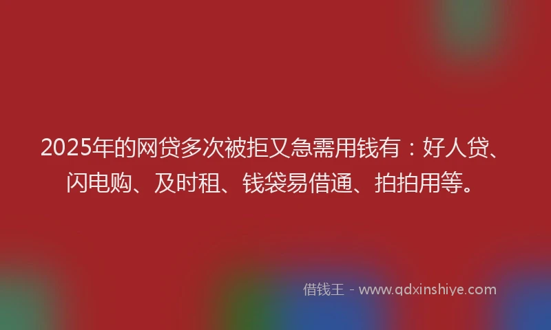 2025年的网贷多次被拒又急需用钱有：好人贷、闪电购、及时租、钱袋易借通、拍拍用等。