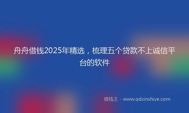舟舟借钱2025年精选，梳理五个贷款不上诚信平台的软件