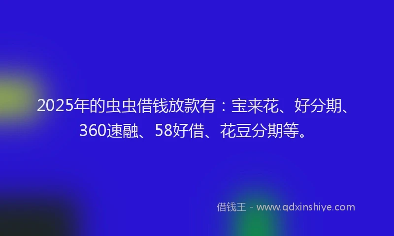 2025年的虫虫借钱放款有：宝来花、好分期、360速融、58好借、花豆分期等。
