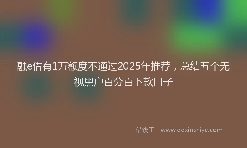 融e借有1万额度不通过2025年推荐，总结五个无视黑户百分百下款口子