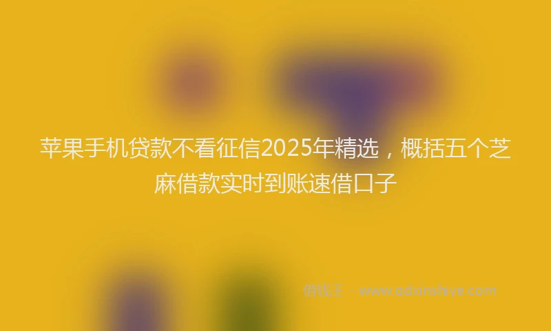 苹果手机贷款不看征信2025年精选，概括五个芝麻借款实时到账速借口子