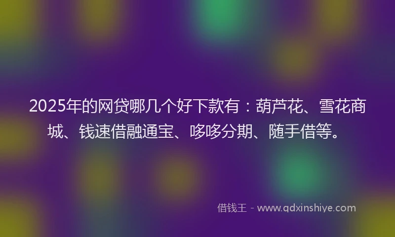 2025年的网贷哪几个好下款有：葫芦花、雪花商城、钱速借融通宝、哆哆分期、随手借等。