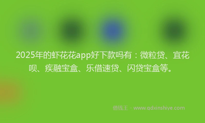 2025年的虾花花app好下款吗有：微粒贷、宜花呗、疾融宝盒、乐借速贷、闪贷宝盒等。
