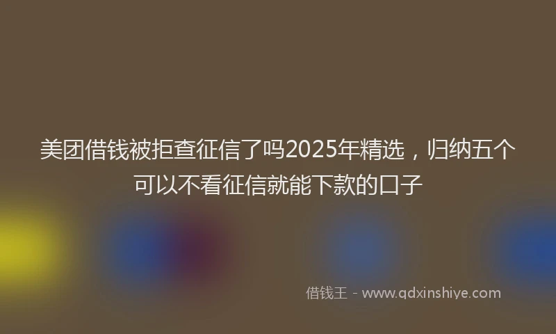 美团借钱被拒查征信了吗2025年精选，归纳五个可以不看征信就能下款的口子