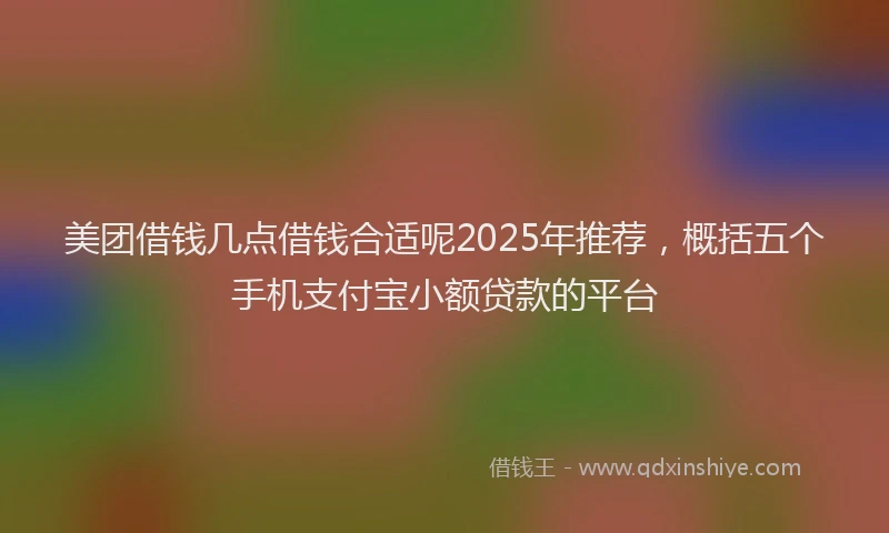 美团借钱几点借钱合适呢2025年推荐，概括五个手机支付宝小额贷款的平台