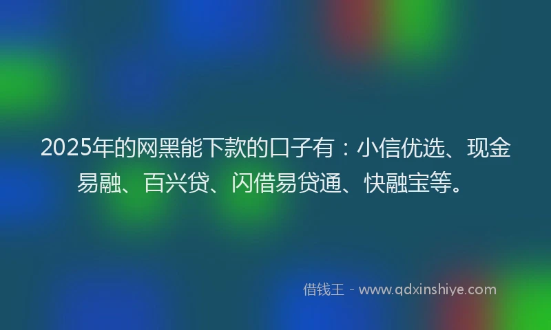 2025年的网黑能下款的口子有：小信优选、现金易融、百兴贷、闪借易贷通、快融宝等。