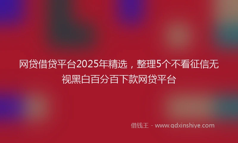 网贷借贷平台2025年精选，整理5个不看征信无视黑白百分百下款网贷平台