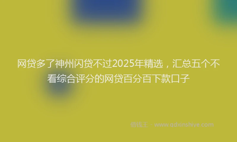 网贷多了神州闪贷不过2025年精选，汇总五个不看综合评分的网贷百分百下款口子