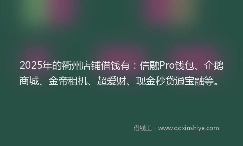 2025年的衢州店铺借钱有：信融Pro钱包、企鹅商城、金帝租机、超爱财、现金秒贷通宝融等。
