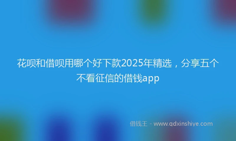 花呗和借呗用哪个好下款2025年精选，分享五个不看征信的借钱app